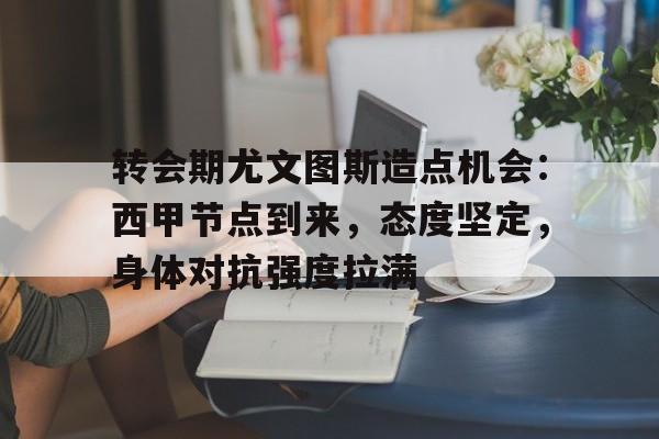 九游APP-转会期尤文图斯造点机会：西甲节点到来，态度坚定，身体对抗强度拉满(西甲冬窗转会时间)